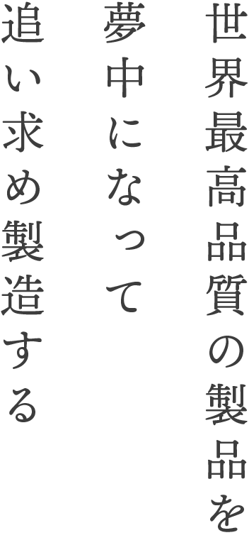 世界最高品質の製品を夢中になって追い求め製造する