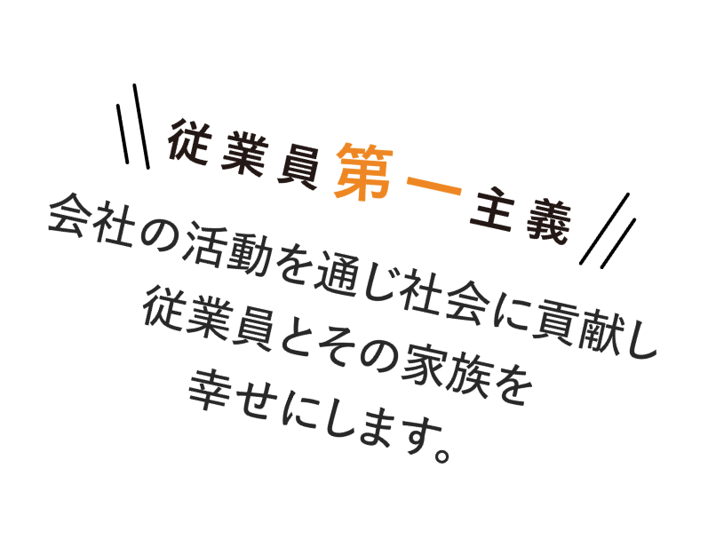 従業員第一主義　会社の活動を通じ社会に貢献し従業員とその家族を幸せにします